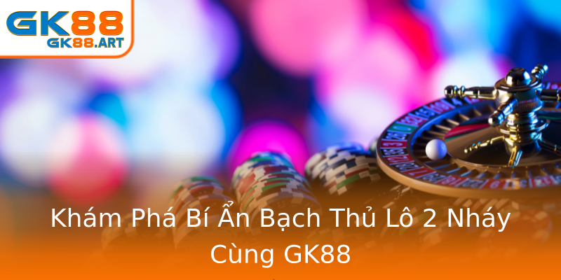 Khám Phá Bí Ẩn Bạch Thủ Lô 2 Nháy Cùng GK88 Khám Phá Bí Ẩn Bạch Thủ Lô 2 Nháy Cùng GK88