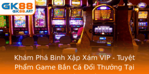 Kham Pha Binh Xap Xam Vip Tuyet Pham Game Ban Ca Oi Thuong Tai Gk88 Thu Hut Nguoi Choi