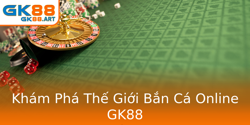 Khám Phá Thế Giới Bắn Cá Online GK88 Khám Phá Thế Giới Bắn Cá Online GK88