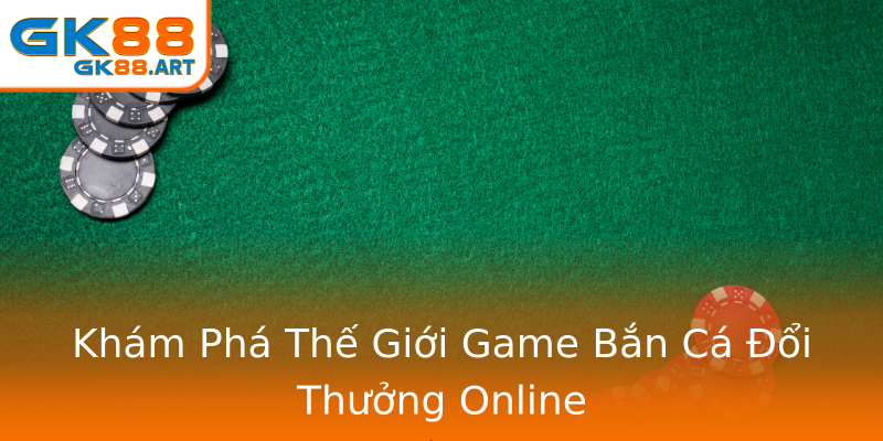 Khám Phá Thế Giới Game Bắn Cá Đổi Thưởng Online Khám Phá Thế Giới Game Bắn Cá Đổi Thưởng Online