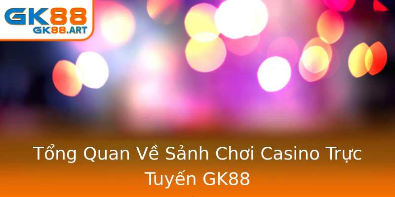 Tổng Quan Về Sảnh Chơi Casino Trực Tuyến GK88 Tổng Quan Về Sảnh Chơi Casino Trực Tuyến GK88