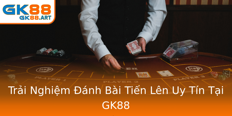 Trải Nghiệm Đánh Bài Tiến Lên Uy Tín Tại GK88 Trải Nghiệm Đánh Bài Tiến Lên Uy Tín Tại GK88
